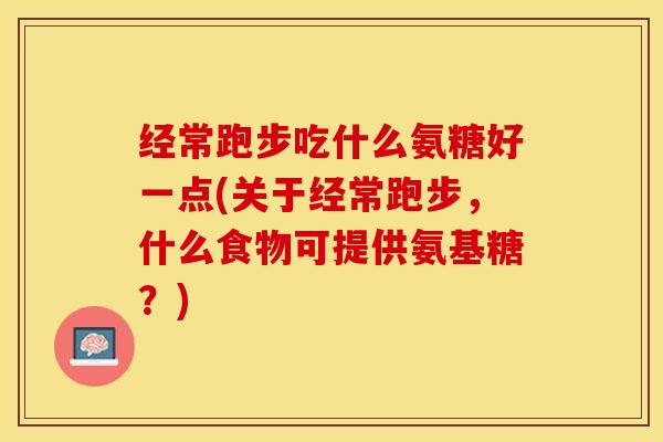 经常跑步吃什么氨糖好一点(关于经常跑步，什么食物可提供氨基糖？)-第1张图片-关节保镖