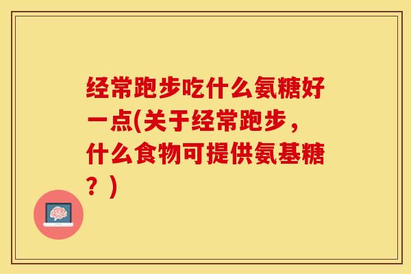 经常跑步吃什么氨糖好一点(关于经常跑步，什么食物可提供氨基糖？)-第1张图片-关节保镖