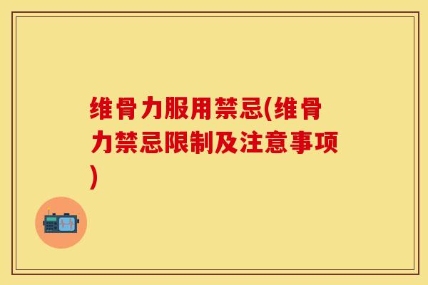维骨力服用禁忌(维骨力禁忌限制及注意事项)-第1张图片-关节保镖