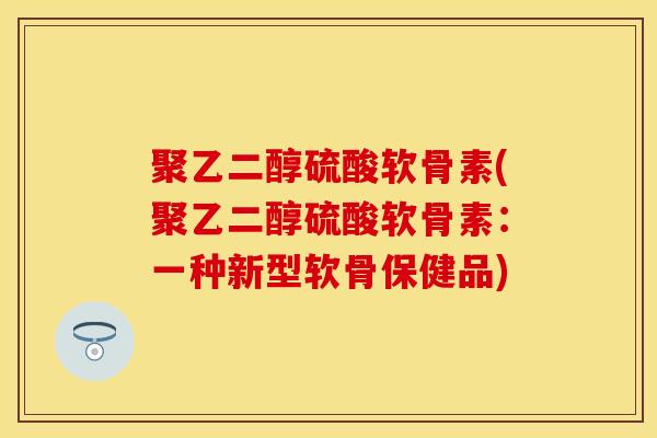 聚乙二醇硫酸软骨素(聚乙二醇硫酸软骨素：一种新型软骨保健品)-第1张图片-关节保镖