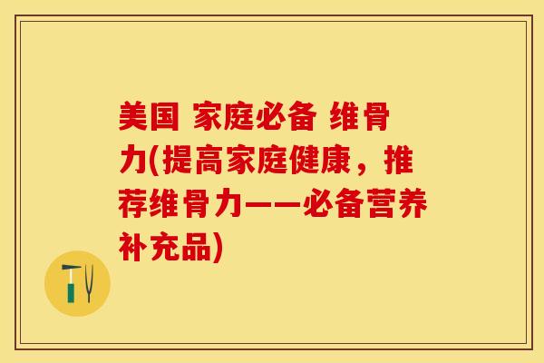 美国 家庭必备 维骨力(提高家庭健康，推荐维骨力——必备营养补充品)