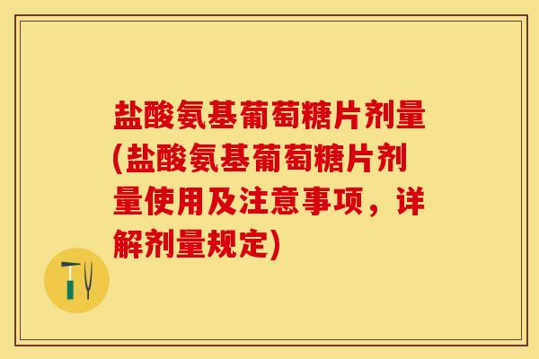 盐酸氨基葡萄糖片剂量(盐酸氨基葡萄糖片剂量使用及注意事项，详解剂量规定)