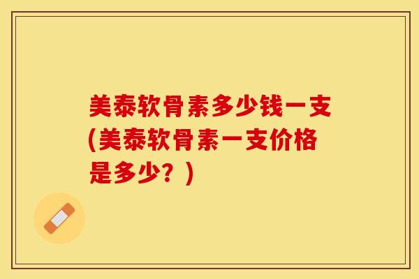 美泰软骨素多少钱一支(美泰软骨素一支价格是多少？)-第1张图片-关节保镖