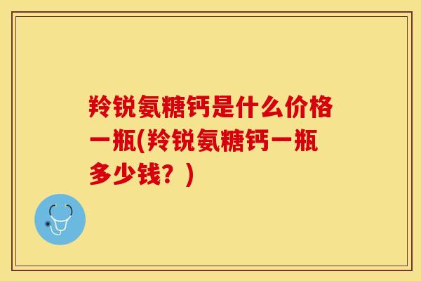 羚锐氨糖钙是什么价格一瓶(羚锐氨糖钙一瓶多少钱？)-第1张图片-关节保镖