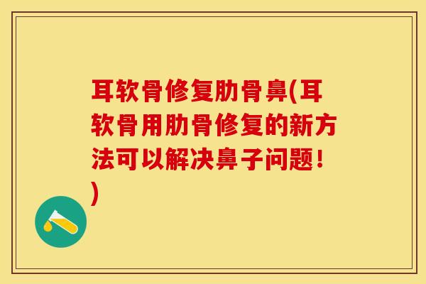 耳软骨修复肋骨鼻(耳软骨用肋骨修复的新方法可以解决鼻子问题！)