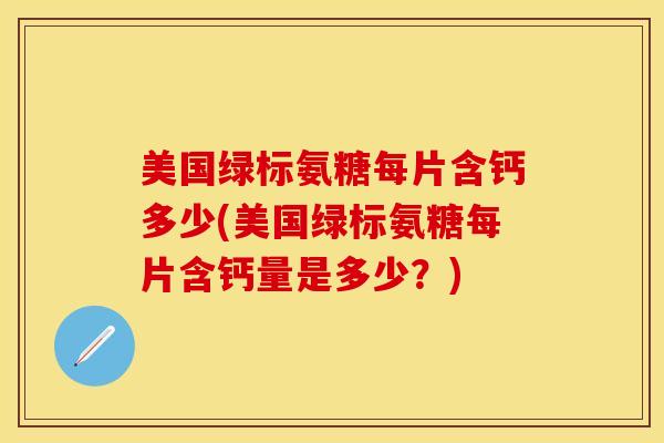 美国绿标氨糖每片含钙多少(美国绿标氨糖每片含钙量是多少？)-第1张图片-关节保镖