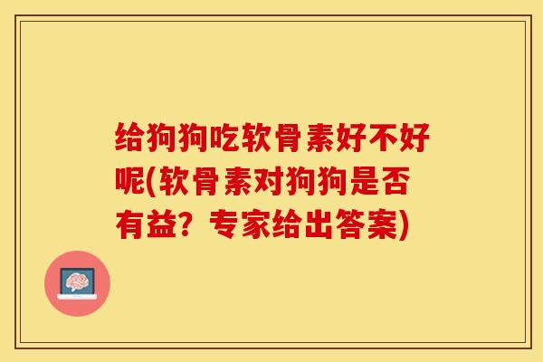 给狗狗吃软骨素好不好呢(软骨素对狗狗是否有益？专家给出答案)-第1张图片-关节保镖