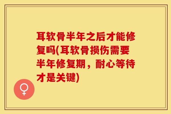 耳软骨半年之后才能修复吗(耳软骨损伤需要半年修复期，耐心等待才是关键)-第1张图片-关节保镖