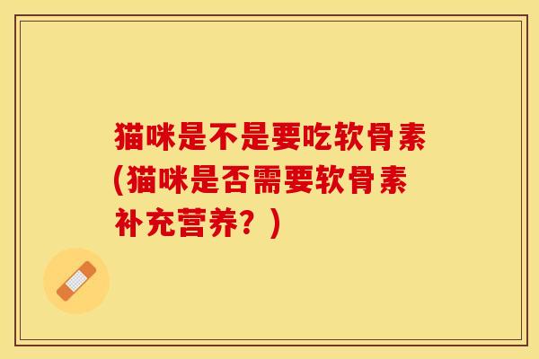 猫咪是不是要吃软骨素(猫咪是否需要软骨素补充营养？)-第1张图片-关节保镖