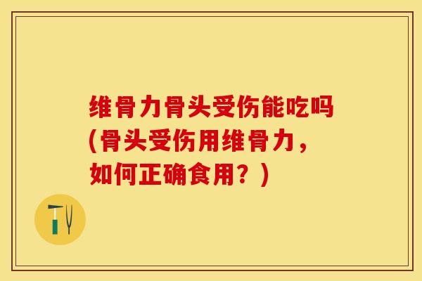 维骨力骨头受伤能吃吗(骨头受伤用维骨力，如何正确食用？)-第1张图片-关节保镖