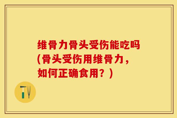 维骨力骨头受伤能吃吗(骨头受伤用维骨力，如何正确食用？)