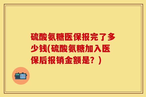 硫酸氨糖医保报完了多少钱(硫酸氨糖加入医保后报销金额是？)-第1张图片-关节保镖