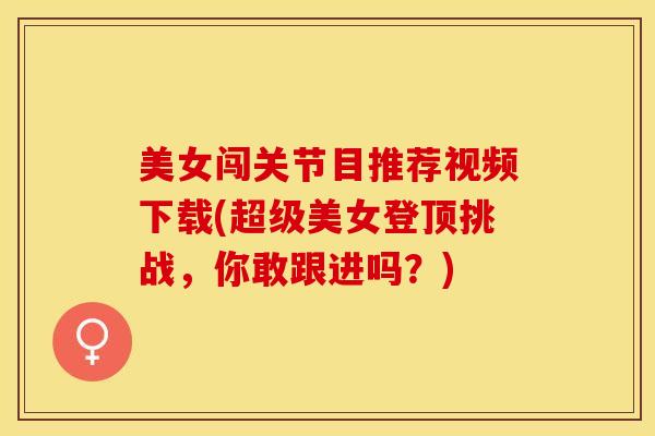 美女闯关节目推荐视频下载(超级美女登顶挑战，你敢跟进吗？)-第1张图片-关节保镖