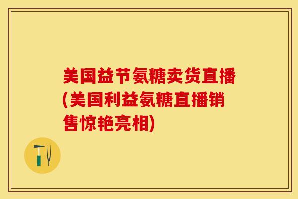 美国益节氨糖卖货直播(美国利益氨糖直播销售惊艳亮相)-第1张图片-关节保镖