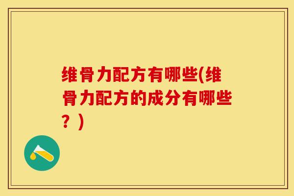 维骨力配方有哪些(维骨力配方的成分有哪些？)