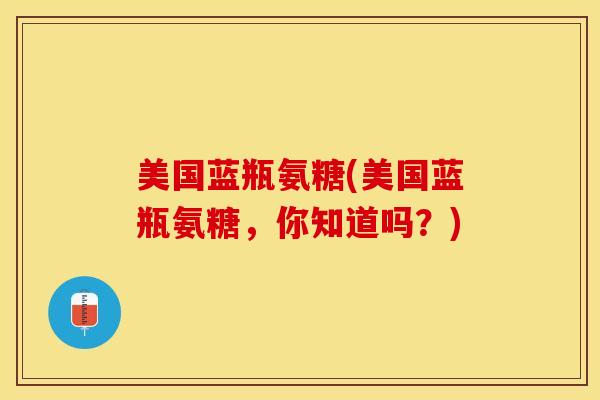 美国蓝瓶氨糖(美国蓝瓶氨糖，你知道吗？)-第1张图片-关节保镖