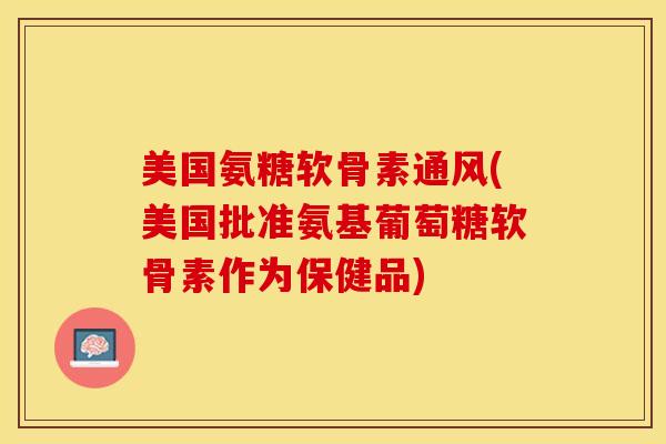 美国氨糖软骨素通风(美国批准氨基葡萄糖软骨素作为保健品)-第1张图片-关节保镖