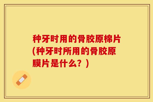 种牙时用的骨胶原棉片(种牙时所用的骨胶原膜片是什么？)-第1张图片-关节保镖