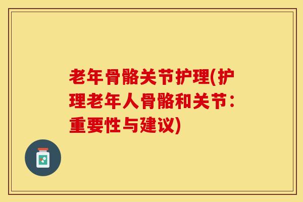 老年骨骼关节护理(护理老年人骨骼和关节：重要性与建议)-第1张图片-关节保镖