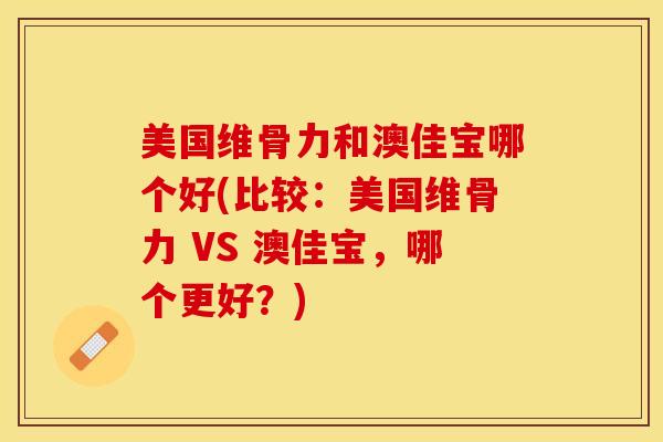 美国维骨力和澳佳宝哪个好(比较：美国维骨力 VS 澳佳宝，哪个更好？)-第1张图片-关节保镖