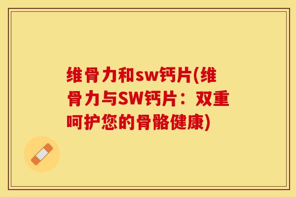 维骨力和sw钙片(维骨力与SW钙片：双重呵护您的骨骼健康)-第1张图片-关节保镖