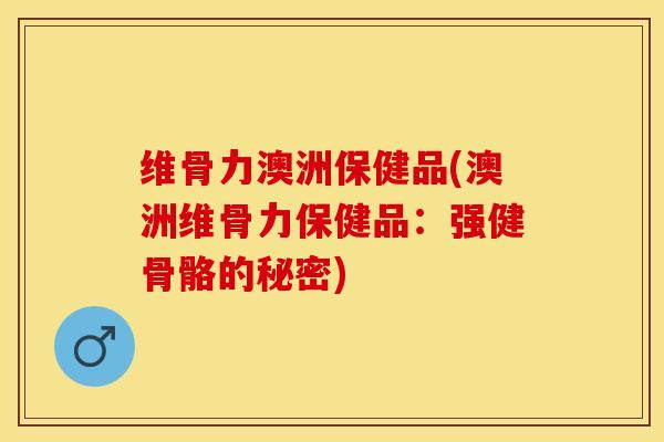 维骨力澳洲保健品(澳洲维骨力保健品：强健骨骼的秘密)