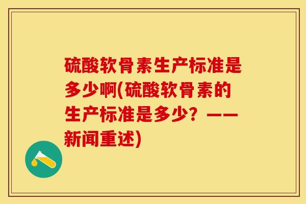 硫酸软骨素生产标准是多少啊(硫酸软骨素的生产标准是多少？——新闻重述)-第1张图片-关节保镖