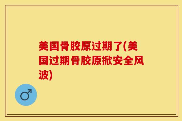 美国骨胶原过期了(美国过期骨胶原掀安全风波)-第1张图片-关节保镖