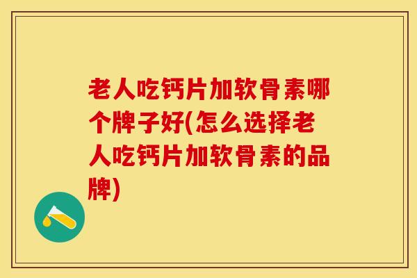 老人吃钙片加软骨素哪个牌子好(怎么选择老人吃钙片加软骨素的品牌)-第1张图片-关节保镖