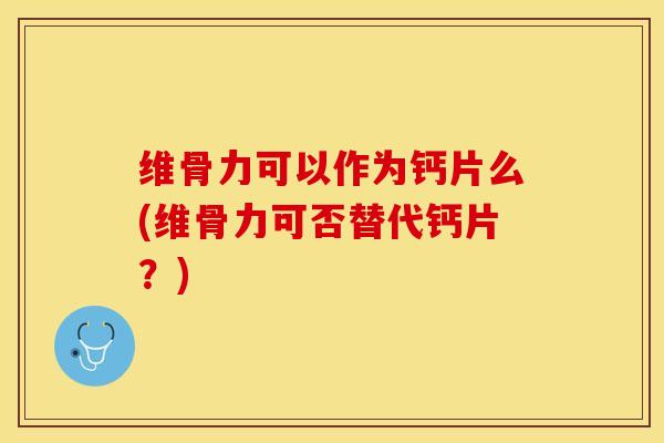 维骨力可以作为钙片么(维骨力可否替代钙片？)-第1张图片-关节保镖