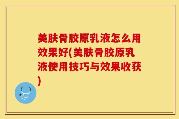 美肤骨胶原乳液怎么用效果好(美肤骨胶原乳液使用技巧与效果收获)