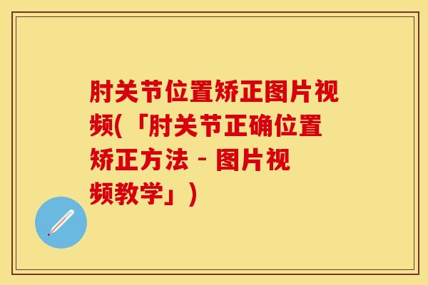 肘关节位置矫正图片视频(「肘关节正确位置矫正方法 - 图片视频教学」)