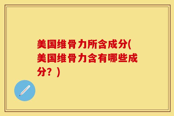 美国维骨力所含成分(美国维骨力含有哪些成分？)-第1张图片-关节保镖