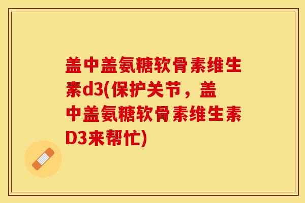 盖中盖氨糖软骨素维生素d3(保护关节，盖中盖氨糖软骨素维生素D3来帮忙)-第1张图片-关节保镖