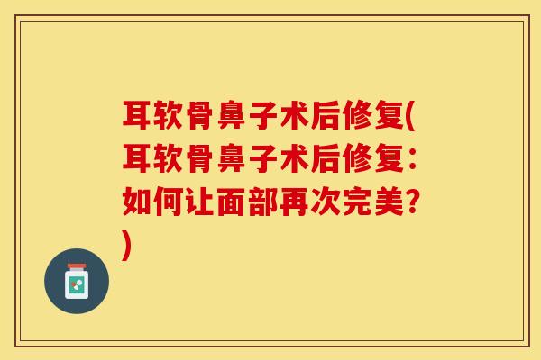 耳软骨鼻子术后修复(耳软骨鼻子术后修复：如何让面部再次完美？)-第1张图片-关节保镖