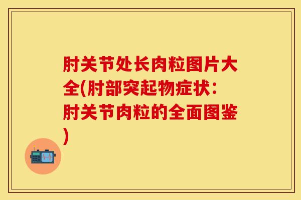 肘关节处长肉粒图片大全(肘部突起物症状：肘关节肉粒的全面图鉴)-第1张图片-关节保镖