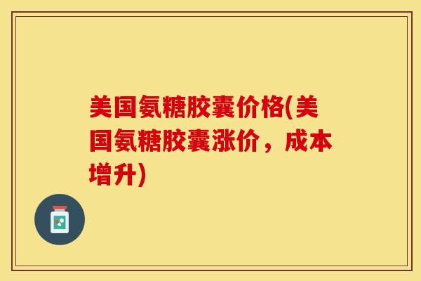 美国氨糖胶囊价格(美国氨糖胶囊涨价，成本增升)