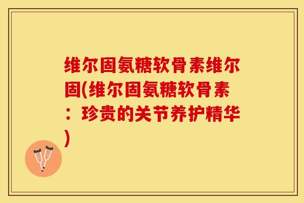 维尔固氨糖软骨素维尔固(维尔固氨糖软骨素：珍贵的关节养护精华)-第1张图片-关节保镖
