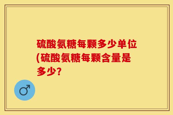 硫酸氨糖每颗多少单位(硫酸氨糖每颗含量是多少？