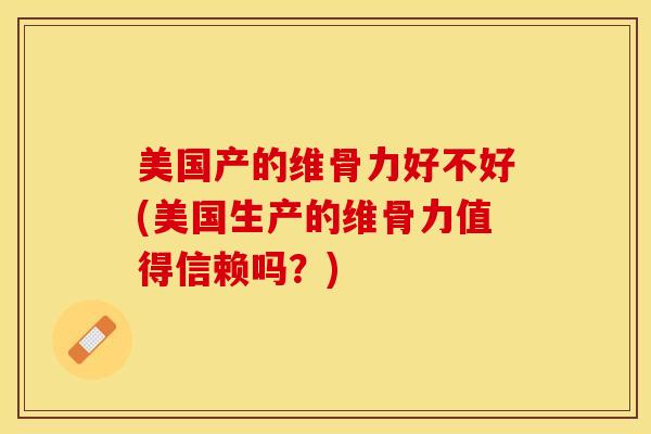 美国产的维骨力好不好(美国生产的维骨力值得信赖吗？)-第1张图片-关节保镖