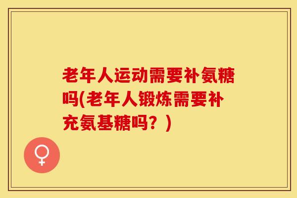 老年人运动需要补氨糖吗(老年人锻炼需要补充氨基糖吗？)-第1张图片-关节保镖