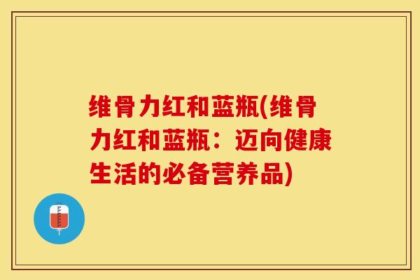 维骨力红和蓝瓶(维骨力红和蓝瓶：迈向健康生活的必备营养品)-第1张图片-关节保镖