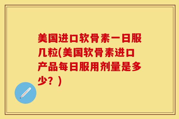 美国进口软骨素一日服几粒(美国软骨素进口产品每日服用剂量是多少？)-第1张图片-关节保镖