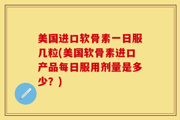 美国进口软骨素一日服几粒(美国软骨素进口产品每日服用剂量是多少？)