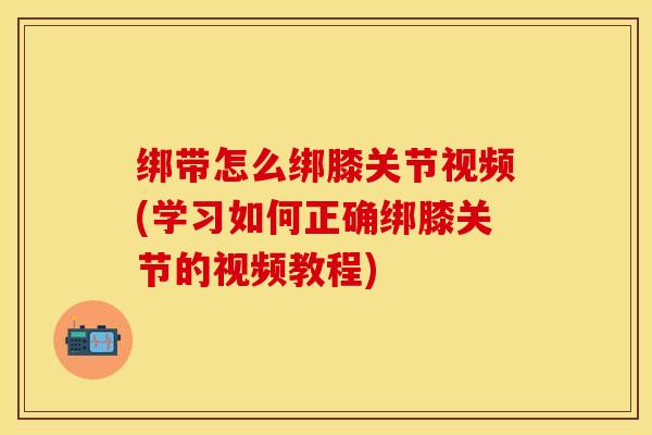 绑带怎么绑膝关节视频(学习如何正确绑膝关节的视频教程)