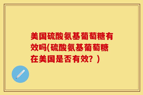 美国硫酸氨基葡萄糖有效吗(硫酸氨基葡萄糖在美国是否有效？)-第1张图片-关节保镖