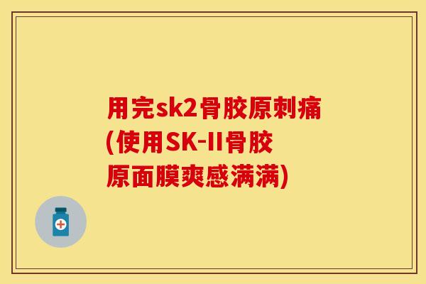 用完sk2骨胶原刺痛(使用SK-II骨胶原面膜爽感满满)