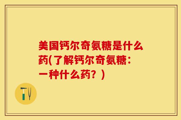 美国钙尔奇氨糖是什么药(了解钙尔奇氨糖：一种什么药？)-第1张图片-关节保镖