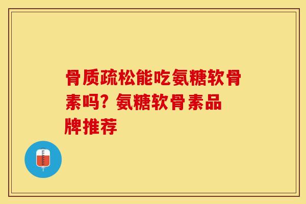 骨质疏松能吃氨糖软骨素吗? 氨糖软骨素品牌推荐-第1张图片-关节保镖