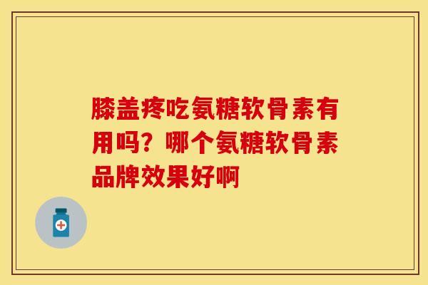 膝盖疼吃氨糖软骨素有用吗？哪个氨糖软骨素品牌效果好啊-第1张图片-关节保镖